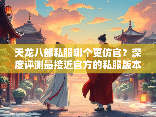 天龙八部私服哪个更仿官？深度评测最接近官方的私服版本