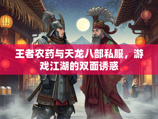 王者农药与天龙八部私服，游戏江湖的双面诱惑