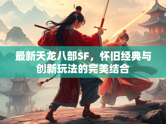 最新天龙八部SF，怀旧经典与创新玩法的完美结合