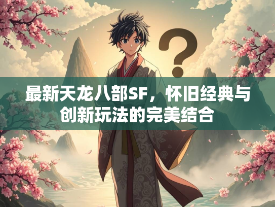 最新天龙八部SF，怀旧经典与创新玩法的完美结合