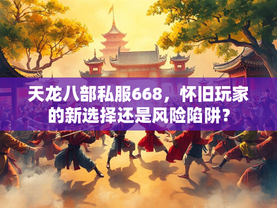 天龙八部私服668，怀旧玩家的新选择还是风险陷阱？