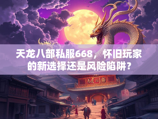 天龙八部私服668，怀旧玩家的新选择还是风险陷阱？