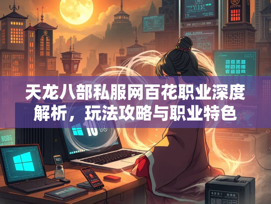 天龙八部私服网百花职业深度解析，玩法攻略与职业特色