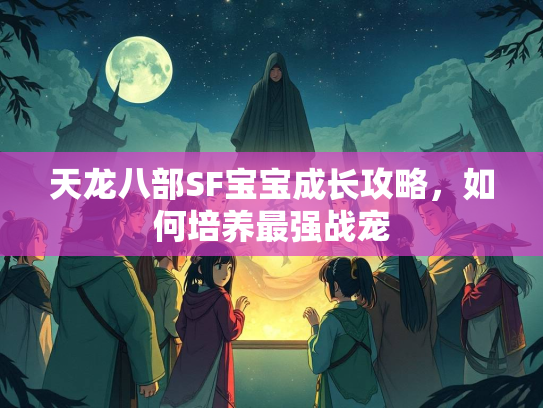 天龙八部SF宝宝成长攻略，如何培养最强战宠
