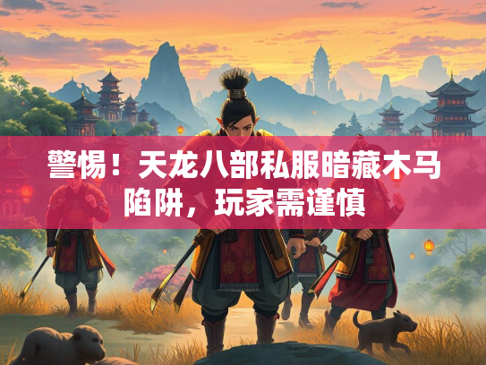 警惕！天龙八部私服暗藏木马陷阱，玩家需谨慎