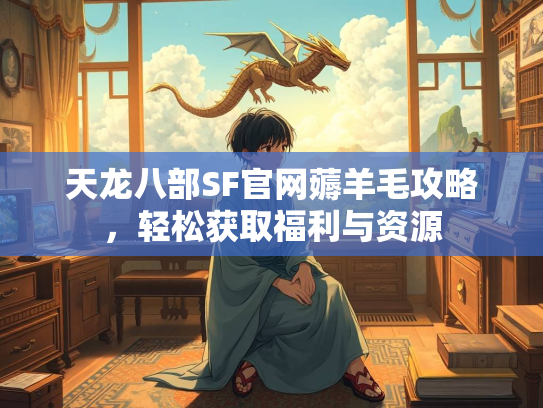 天龙八部SF官网薅羊毛攻略，轻松获取福利与资源