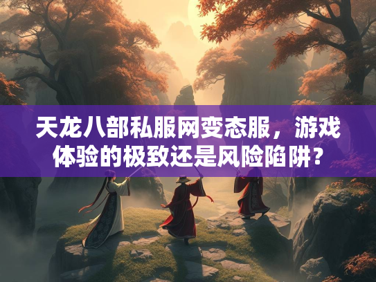 天龙八部私服网变态服，游戏体验的极致还是风险陷阱？