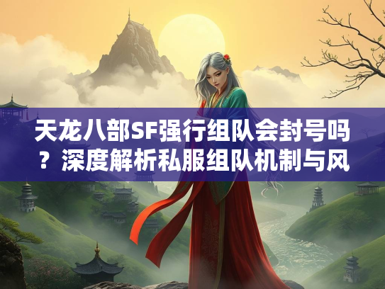 天龙八部SF强行组队会封号吗？深度解析私服组队机制与风险