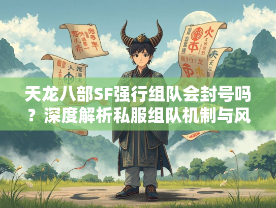 天龙八部SF强行组队会封号吗？深度解析私服组队机制与风险
