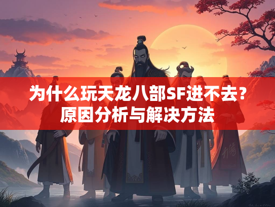 为什么玩天龙八部SF进不去？原因分析与解决方法
