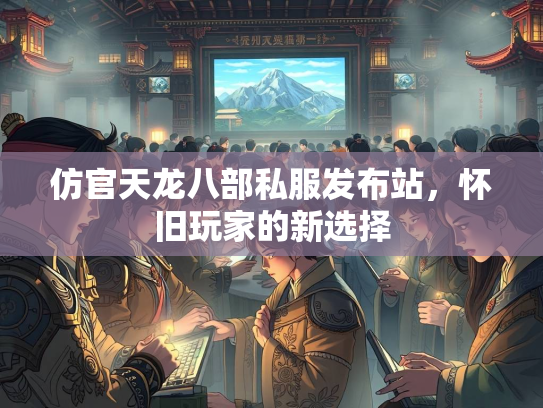 仿官天龙八部私服发布站，怀旧玩家的新选择