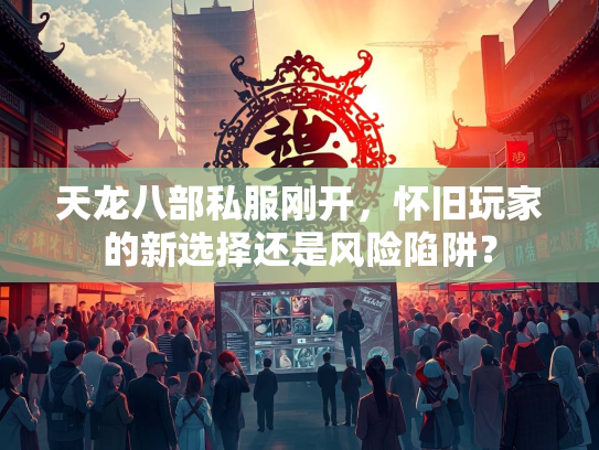天龙八部私服刚开，怀旧玩家的新选择还是风险陷阱？