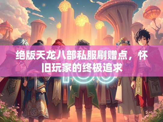 绝版天龙八部私服刷赠点，怀旧玩家的终极追求