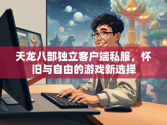 天龙八部独立客户端私服，怀旧与自由的游戏新选择