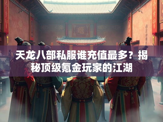 天龙八部私服谁充值最多？揭秘顶级氪金玩家的江湖