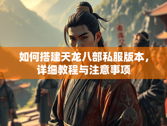 如何搭建天龙八部私服版本，详细教程与注意事项