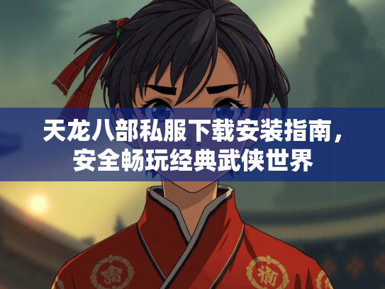 天龙八部私服下载安装指南，安全畅玩经典武侠世界