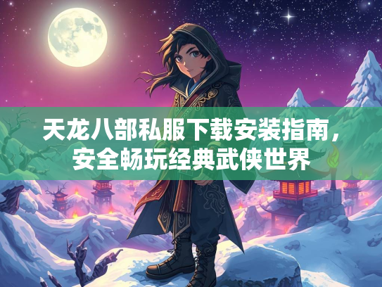 天龙八部私服下载安装指南，安全畅玩经典武侠世界