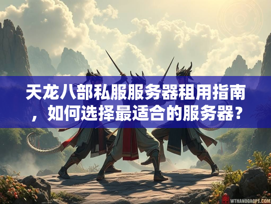 天龙八部私服服务器租用指南，如何选择最适合的服务器？