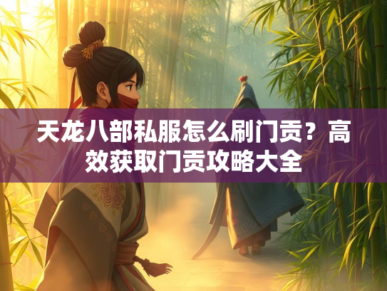 天龙八部私服怎么刷门贡？高效获取门贡攻略大全