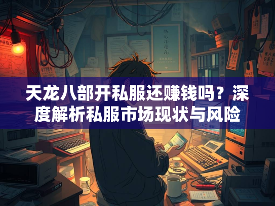 天龙八部开私服还赚钱吗？深度解析私服市场现状与风险