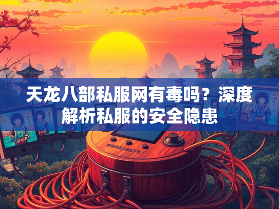 天龙八部私服网有毒吗？深度解析私服的安全隐患
