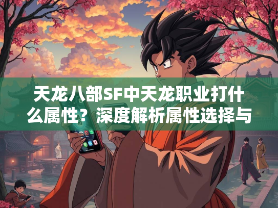 天龙八部SF中天龙职业打什么属性？深度解析属性选择与搭配