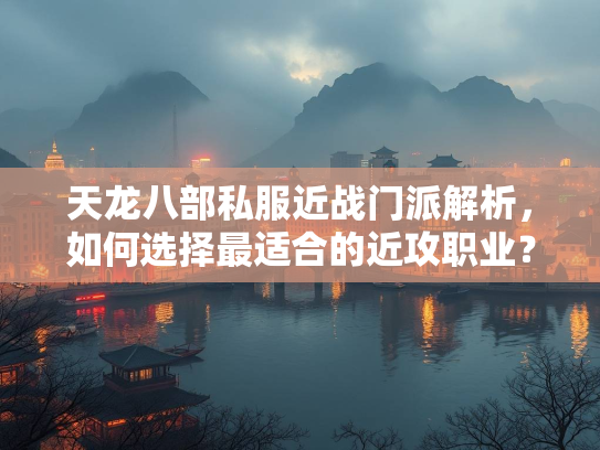 天龙八部私服近战门派解析，如何选择最适合的近攻职业？