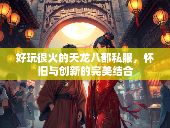 好玩很火的天龙八部私服，怀旧与创新的完美结合