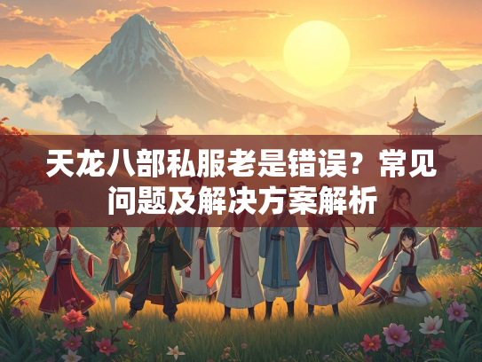 天龙八部私服老是错误？常见问题及解决方案解析
