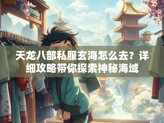 天龙八部私服玄海怎么去？详细攻略带你探索神秘海域