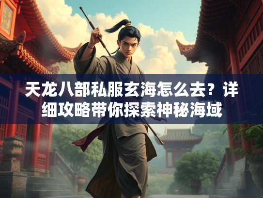 天龙八部私服玄海怎么去？详细攻略带你探索神秘海域