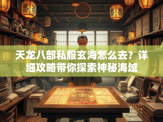 天龙八部私服玄海怎么去？详细攻略带你探索神秘海域