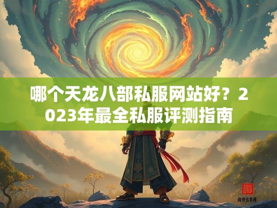 哪个天龙八部私服网站好？2023年最全私服评测指南