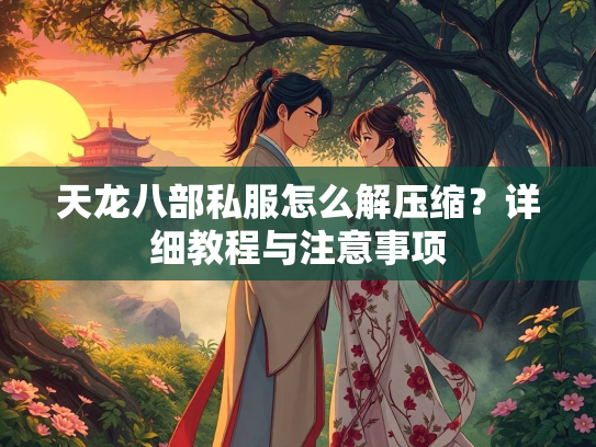 天龙八部私服怎么解压缩？详细教程与注意事项