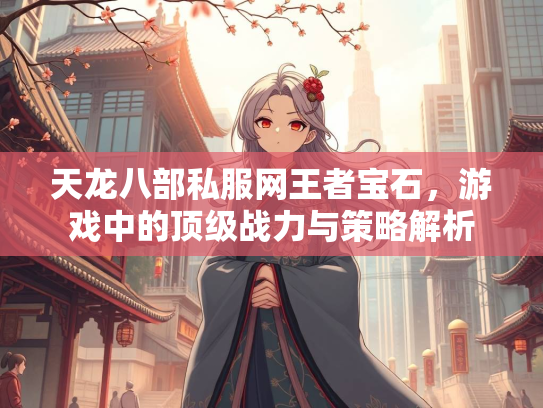 天龙八部私服网王者宝石，游戏中的顶级战力与策略解析