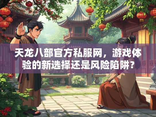 天龙八部官方私服网，游戏体验的新选择还是风险陷阱？