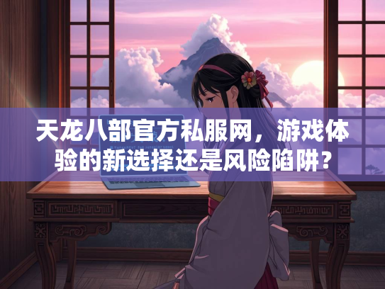 天龙八部官方私服网，游戏体验的新选择还是风险陷阱？