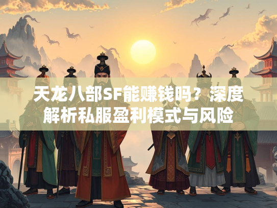 天龙八部SF能赚钱吗？深度解析私服盈利模式与风险