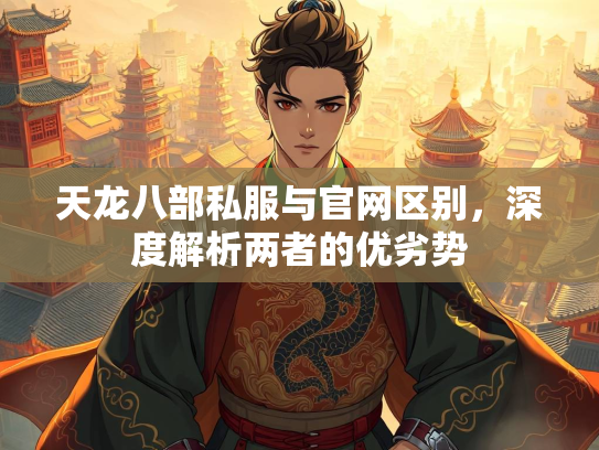天龙八部私服与官网区别，深度解析两者的优劣势
