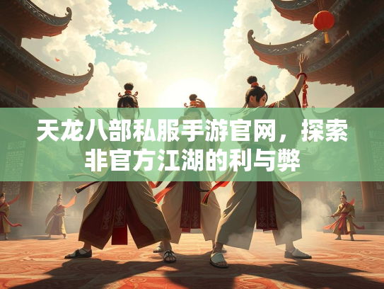 天龙八部私服手游官网，探索非官方江湖的利与弊