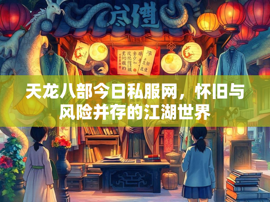 天龙八部今日私服网，怀旧与风险并存的江湖世界