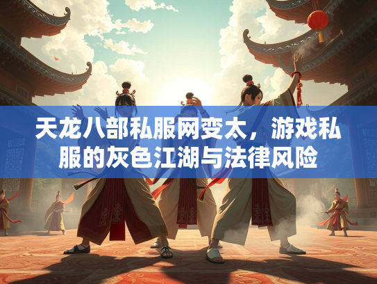 天龙八部私服网变太，游戏私服的灰色江湖与法律风险