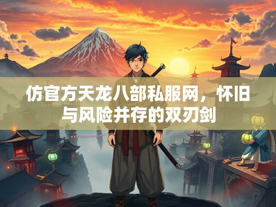 仿官方天龙八部私服网，怀旧与风险并存的双刃剑
