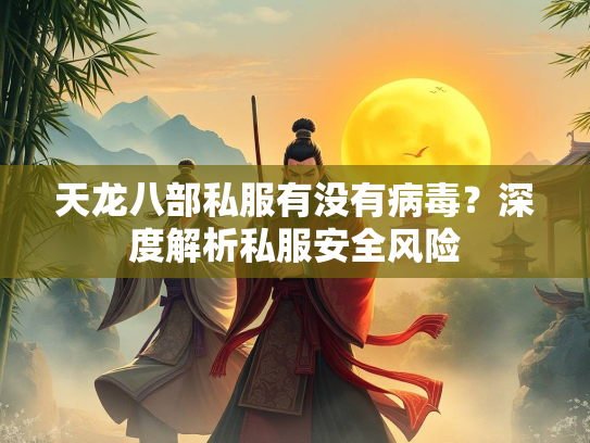 天龙八部私服有没有病毒？深度解析私服安全风险