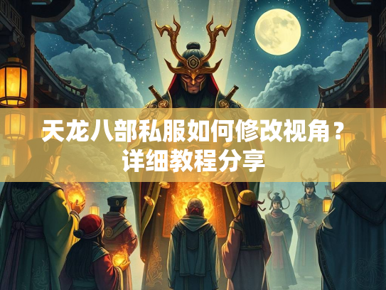 天龙八部私服如何修改视角？详细教程分享