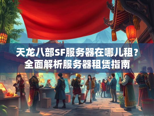 天龙八部SF服务器在哪儿租？全面解析服务器租赁指南