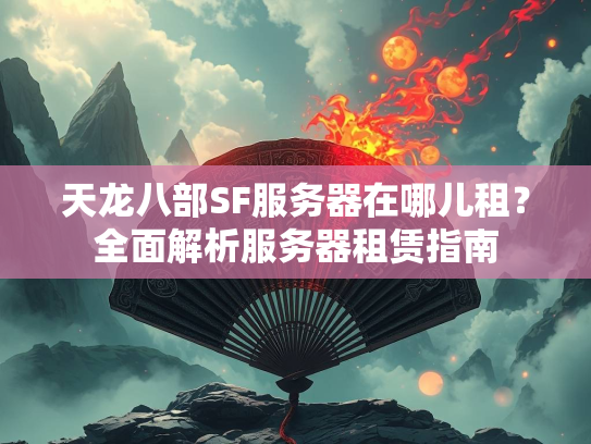 天龙八部SF服务器在哪儿租？全面解析服务器租赁指南