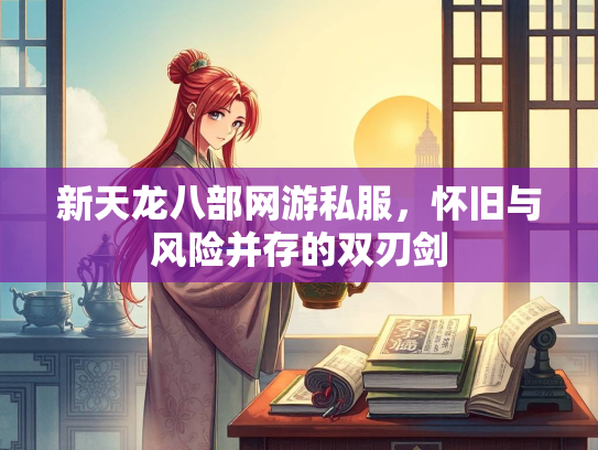 新天龙八部网游私服，怀旧与风险并存的双刃剑