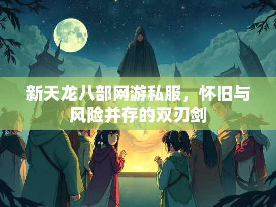 新天龙八部网游私服，怀旧与风险并存的双刃剑